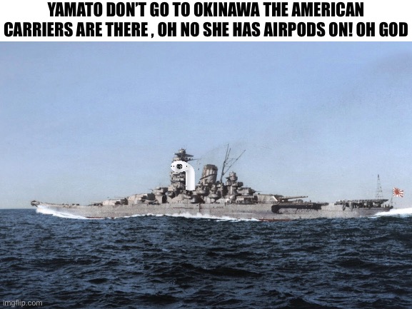 Banzai! | YAMATO DON’T GO TO OKINAWA THE AMERICAN CARRIERS ARE THERE , OH NO SHE HAS AIRPODS ON! OH GOD | image tagged in ww2,yamato | made w/ Imgflip meme maker