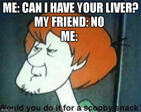 scooby snack? | MY FRIEND: NO; ME: CAN I HAVE YOUR LIVER? ME: | image tagged in would you do it for a scooby snack | made w/ Imgflip meme maker