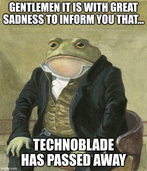 video link in comments | GENTLEMEN IT IS WITH GREAT SADNESS TO INFORM YOU THAT... TECHNOBLADE HAS PASSED AWAY | image tagged in gentleman frog,sad,news | made w/ Imgflip meme maker