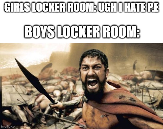 Sparta Leonidas |  GIRLS LOCKER ROOM: UGH I HATE P.E; BOYS LOCKER ROOM: | image tagged in memes,sparta leonidas,locker room | made w/ Imgflip meme maker