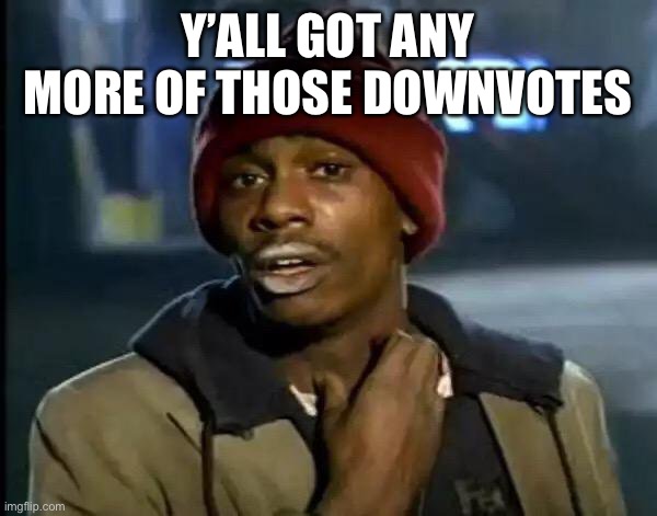 Y'all Got Any More Of That | Y’ALL GOT ANY MORE OF THOSE DOWNVOTES | image tagged in never gonna give you up,never gonna let you down,never gonna run around,and desert you,memes | made w/ Imgflip meme maker