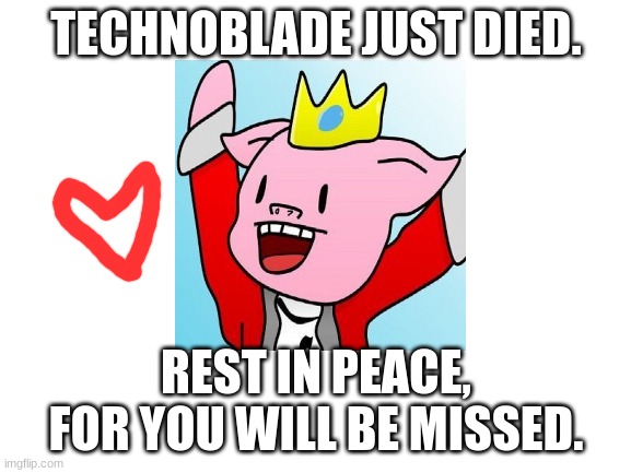 I'm really sad :<  (will be posting in gaming) | TECHNOBLADE JUST DIED. REST IN PEACE, FOR YOU WILL BE MISSED. | image tagged in blank white template | made w/ Imgflip meme maker