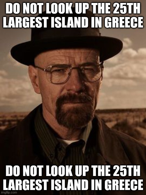 . | DO NOT LOOK UP THE 25TH LARGEST ISLAND IN GREECE; DO NOT LOOK UP THE 25TH LARGEST ISLAND IN GREECE | made w/ Imgflip meme maker