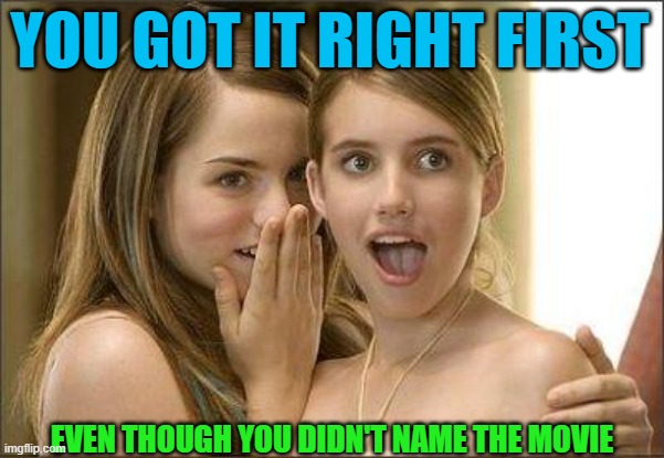 Girls gossiping | YOU GOT IT RIGHT FIRST EVEN THOUGH YOU DIDN'T NAME THE MOVIE | image tagged in girls gossiping | made w/ Imgflip meme maker