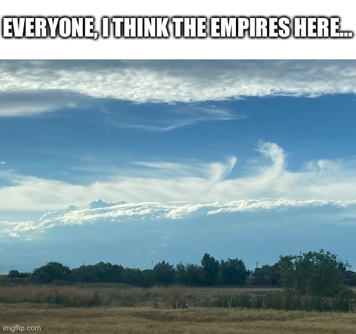 EVERYONE, I THINK THE EMPIRES HERE… | image tagged in blank white template | made w/ Imgflip meme maker