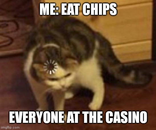 Loading cat | ME: EAT CHIPS; EVERYONE AT THE CASINO | image tagged in loading cat | made w/ Imgflip meme maker