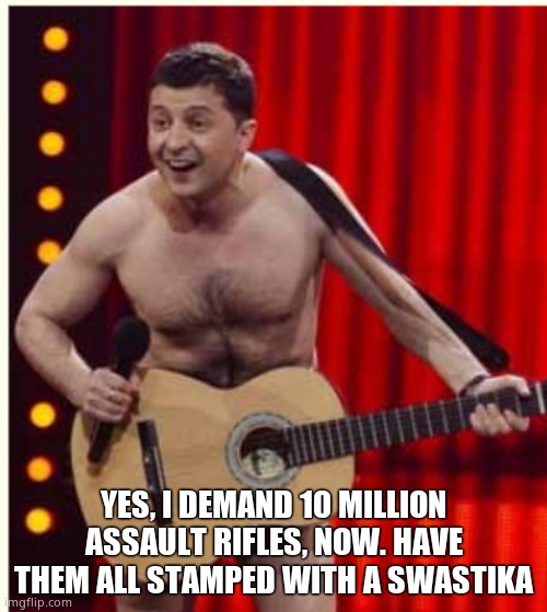 Beggar Nazi is getting a little pushy. | YES, I DEMAND 10 MILLION ASSAULT RIFLES, NOW. HAVE THEM ALL STAMPED WITH A SWASTIKA | image tagged in zelenskyy,beggar,fraud,crook,grifter | made w/ Imgflip meme maker