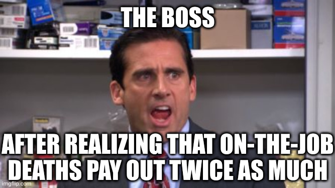 THE BOSS AFTER REALIZING THAT ON-THE-JOB DEATHS PAY OUT TWICE AS MUCH | image tagged in the office bankruptcy | made w/ Imgflip meme maker