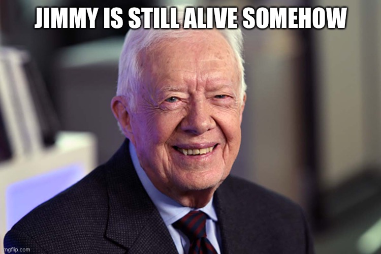 Who would’ve thought he would outlast Techno | JIMMY IS STILL ALIVE SOMEHOW | image tagged in jimmy carter | made w/ Imgflip meme maker