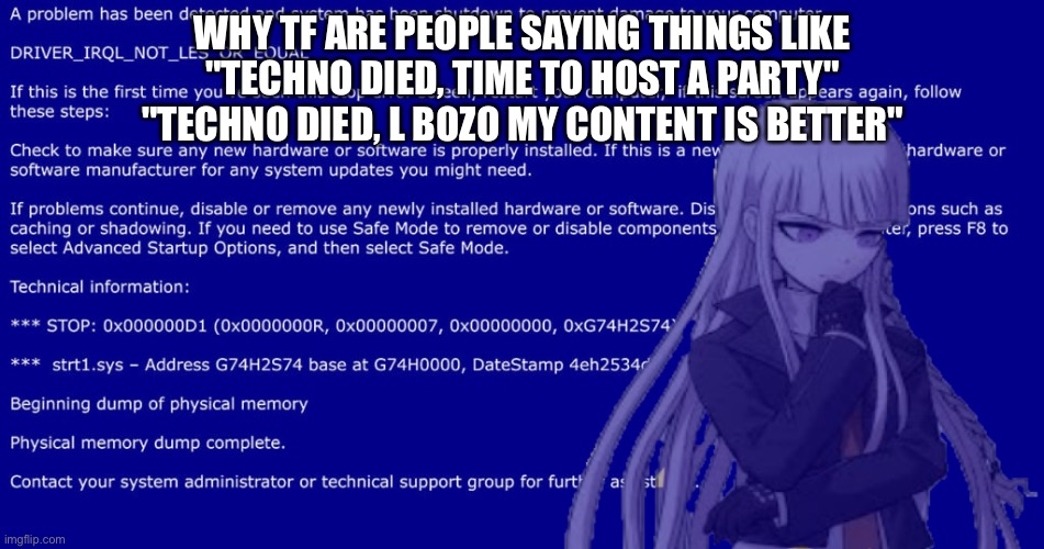Kirigiri is confusion | WHY TF ARE PEOPLE SAYING THINGS LIKE
"TECHNO DIED, TIME TO HOST A PARTY"
"TECHNO DIED, L BOZO MY CONTENT IS BETTER" | image tagged in kirigiri is confusion | made w/ Imgflip meme maker