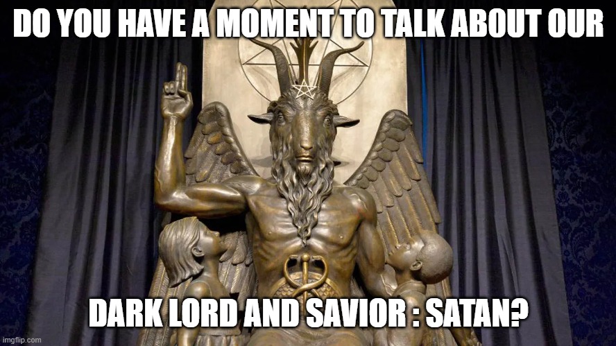 Our Lord and Savior | DO YOU HAVE A MOMENT TO TALK AB0UT OUR; DARK LORD AND SAVIOR : SATAN? | image tagged in satan,satanism,hail satan,who the f k starts a conversation like that i just sat down | made w/ Imgflip meme maker