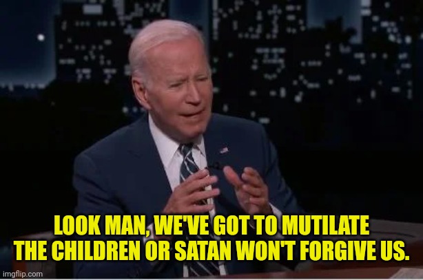 Biden signing Executive order to protect Murderers because.. | LOOK MAN, WE'VE GOT TO MUTILATE THE CHILDREN OR SATAN WON'T FORGIVE US. | image tagged in joe biden,abortion,abortion is murder,satan | made w/ Imgflip meme maker