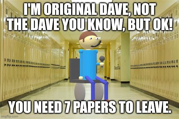High school hallway  | I'M ORIGINAL DAVE, NOT THE DAVE YOU KNOW, BUT OK! YOU NEED 7 PAPERS TO LEAVE. | image tagged in high school hallway | made w/ Imgflip meme maker