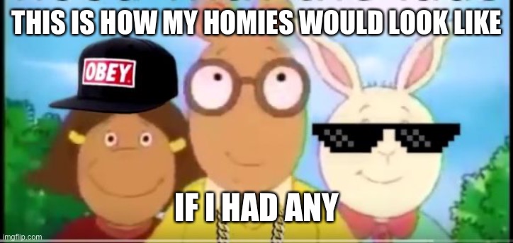 Arthur | THIS IS HOW MY HOMIES WOULD LOOK LIKE; IF I HAD ANY | image tagged in arthur memes | made w/ Imgflip meme maker