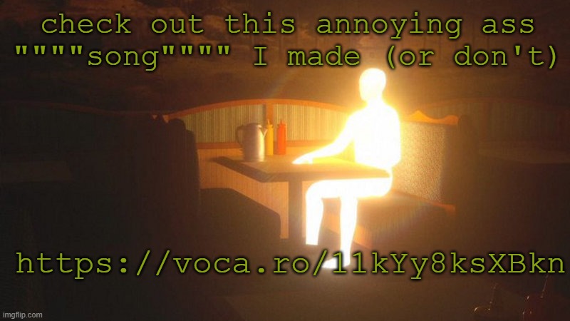 https://voca.ro/11kYy8ksXBkn | check out this annoying ass """"song"""" I made (or don't); https://voca.ro/11kYy8ksXBkn | image tagged in glowing guy | made w/ Imgflip meme maker