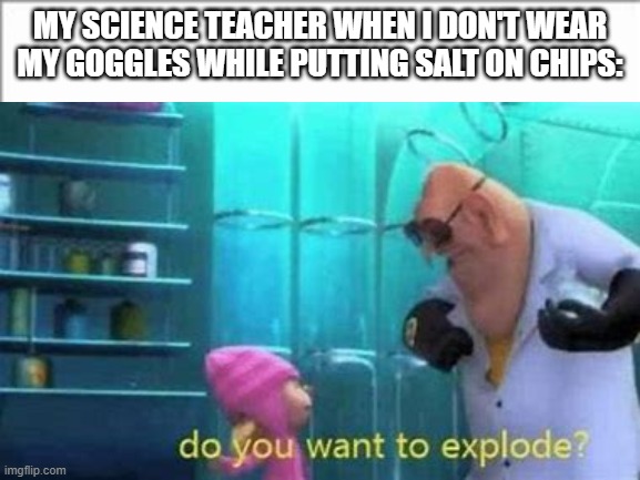 Oops | MY SCIENCE TEACHER WHEN I DON'T WEAR MY GOGGLES WHILE PUTTING SALT ON CHIPS: | image tagged in memes | made w/ Imgflip meme maker