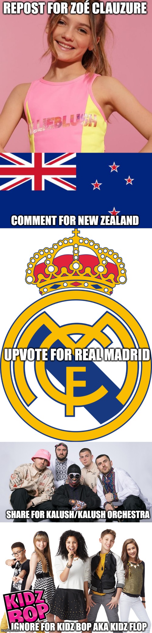 REPOST FOR ZOÉ CLAUZURE; COMMENT FOR NEW ZEALAND; UPVOTE FOR REAL MADRID; SHARE FOR KALUSH/KALUSH ORCHESTRA; IGNORE FOR KIDZ BOP AKA KIDZ FLOP | image tagged in real madrid,kidz bop,new zealand,memes,repost,not upvote begging | made w/ Imgflip meme maker