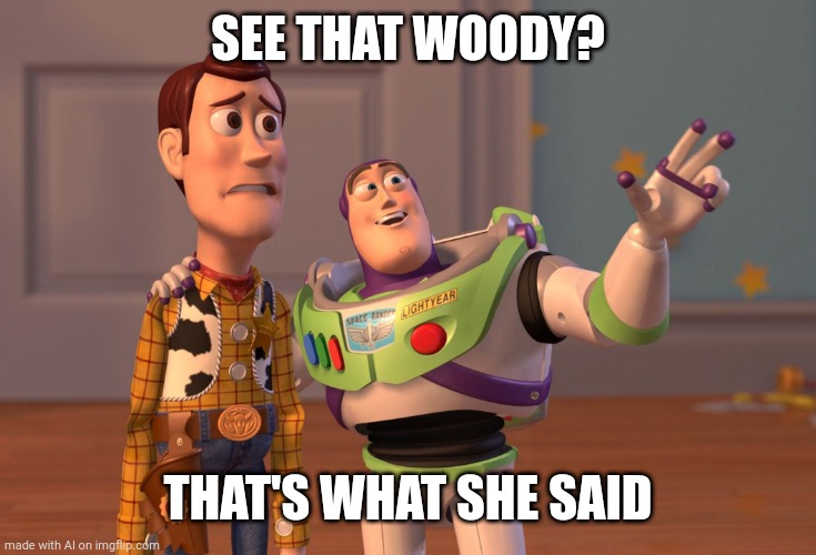 AI is genius |  SEE THAT WOODY? THAT'S WHAT SHE SAID | image tagged in memes,x x everywhere | made w/ Imgflip meme maker