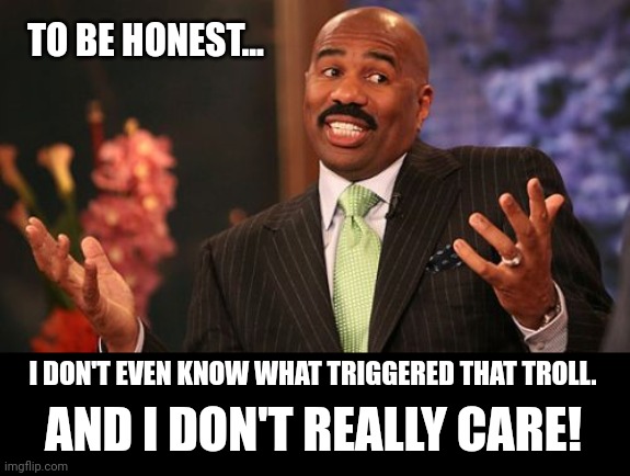 Steve Harvey Meme | TO BE HONEST... I DON'T EVEN KNOW WHAT TRIGGERED THAT TROLL. AND I DON'T REALLY CARE! | image tagged in memes,steve harvey | made w/ Imgflip meme maker
