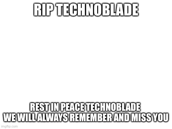 o7 | RIP TECHNOBLADE; REST IN PEACE TECHNOBLADE 

WE WILL ALWAYS REMEMBER AND MISS YOU | image tagged in blank white template,technoblade | made w/ Imgflip meme maker