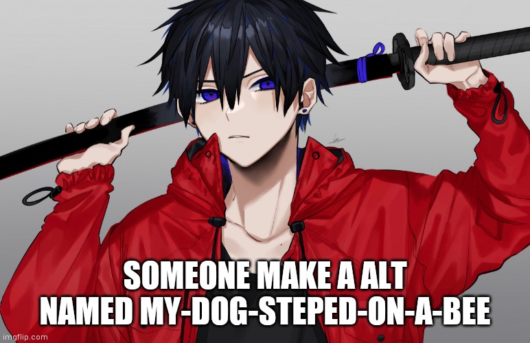 Anime temp 3 | SOMEONE MAKE A ALT NAMED MY-DOG-STEPED-ON-A-BEE | image tagged in anime temp 3 | made w/ Imgflip meme maker