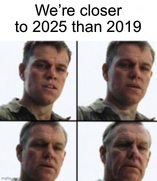 We’re all dead ? |  We’re closer to 2025 than 2019 | image tagged in turning old,becoming old,man becoming old | made w/ Imgflip meme maker