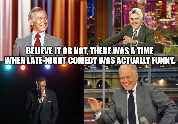 BELIEVE IT OR NOT, THERE WAS A TIME WHEN LATE-NIGHT COMEDY WAS ACTUALLY FUNNY. | image tagged in johnny carson,jay leno,arsenio hall,david letterman | made w/ Imgflip meme maker