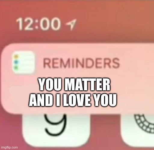 :D | YOU MATTER AND I LOVE YOU | image tagged in reminder notification,wholesome | made w/ Imgflip meme maker
