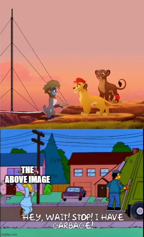 THE ABOVE IMAGE | image tagged in lion guard,hey wait stop i have garbage,the lion guard,garbage | made w/ Imgflip meme maker
