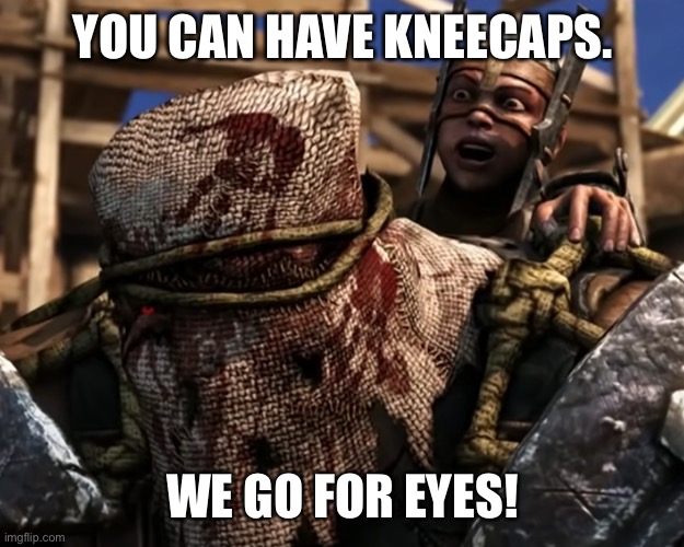 Ferra/Torr | YOU CAN HAVE KNEECAPS. WE GO FOR EYES! | image tagged in lies deceit | made w/ Imgflip meme maker