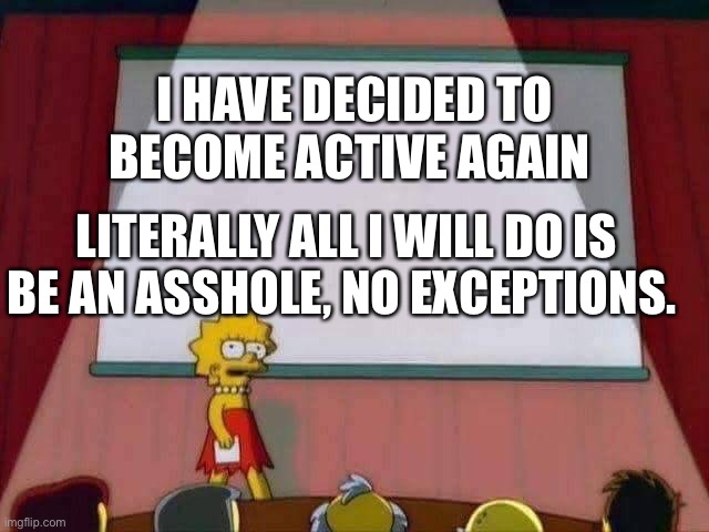 Fair warning | I HAVE DECIDED TO BECOME ACTIVE AGAIN; LITERALLY ALL I WILL DO IS BE AN ASSHOLE, NO EXCEPTIONS. | image tagged in lisa simpson speech | made w/ Imgflip meme maker