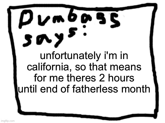 idk | unfortunately i'm in california, so that means for me theres 2 hours until end of fatherless month | image tagged in idk | made w/ Imgflip meme maker
