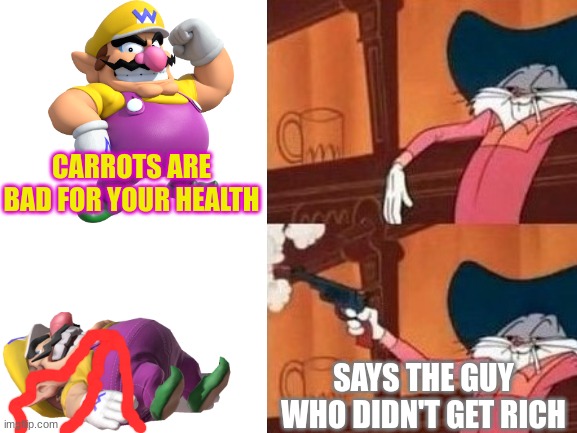 Wario gets shot by Bugs Bunny for saying Carrots are bad food.mp3 | CARROTS ARE BAD FOR YOUR HEALTH; SAYS THE GUY WHO DIDN'T GET RICH | image tagged in wario dies,wario,bugs bunny,looney tunes,carrots,gun | made w/ Imgflip meme maker