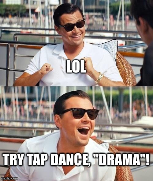 Instead of continuing your father's perversion! | LOL; TRY TAP DANCE, "DRAMA"! | image tagged in memes,leonardo dicaprio wolf of wall street | made w/ Imgflip meme maker