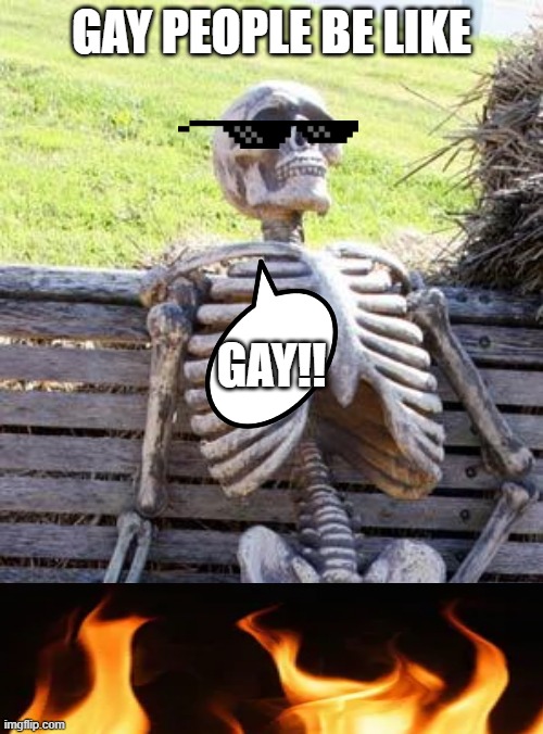 GAY PEEPLE! | GAY PEOPLE BE LIKE; GAY!! | image tagged in memes,waiting skeleton,gay,who killed hannibal,vore | made w/ Imgflip meme maker