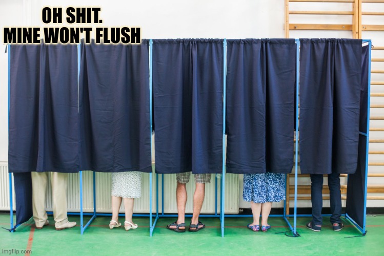 Oh no. | OH SHIT. MINE WON'T FLUSH | image tagged in voting booth,oh no,this is not okie dokie | made w/ Imgflip meme maker