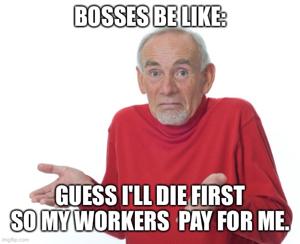 Guess i’ll die | BOSSES BE LIKE: GUESS I'LL DIE FIRST SO MY WORKERS  PAY FOR ME. | image tagged in guess i ll die | made w/ Imgflip meme maker