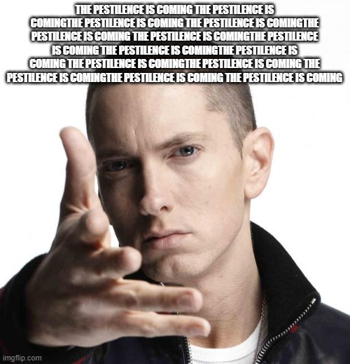 Eminem video game logic | THE PESTILENCE IS COMING THE PESTILENCE IS COMINGTHE PESTILENCE IS COMING THE PESTILENCE IS COMINGTHE PESTILENCE IS COMING THE PESTILENCE IS | image tagged in eminem video game logic | made w/ Imgflip meme maker
