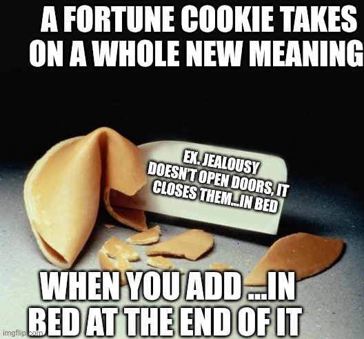 Fortune Cookie | A FORTUNE COOKIE TAKES ON A WHOLE NEW MEANING; EX. JEALOUSY DOESN’T OPEN DOORS, IT CLOSES THEM...IN BED; WHEN YOU ADD ...IN BED AT THE END OF IT | image tagged in fortune cookie | made w/ Imgflip meme maker