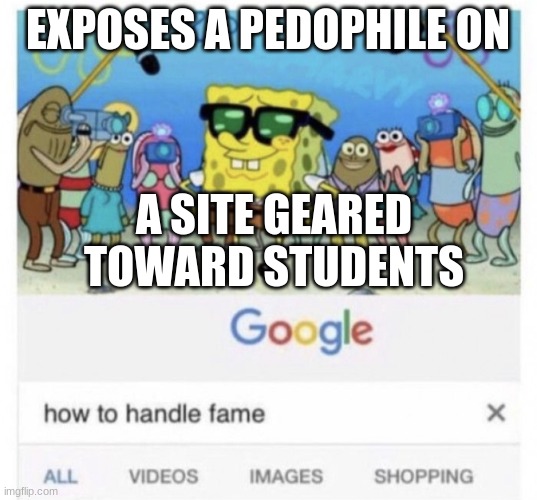 See the recent Cassidy post by trumptriedtostealanelection. | EXPOSES A PEDOPHILE ON; A SITE GEARED TOWARD STUDENTS | image tagged in how to handle fame | made w/ Imgflip meme maker