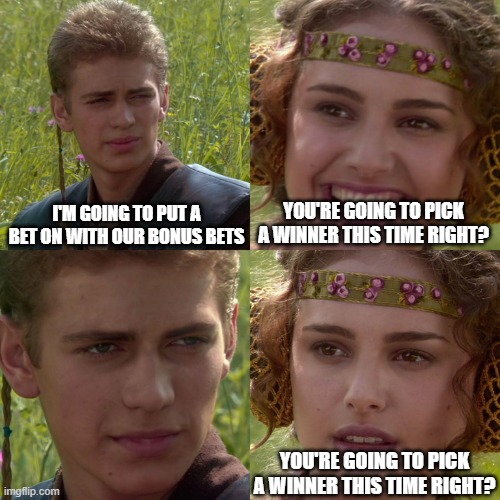 Bets with mates | I'M GOING TO PUT A BET ON WITH OUR BONUS BETS; YOU'RE GOING TO PICK A WINNER THIS TIME RIGHT? YOU'RE GOING TO PICK A WINNER THIS TIME RIGHT? | image tagged in anakin padme 4 panel | made w/ Imgflip meme maker