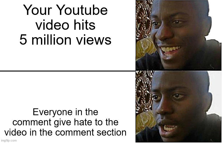 This meme was a repost ok |  Your Youtube video hits 5 million views; Everyone in the comment give hate to the video in the comment section | image tagged in disappointed black guy,youtube,internet,memes,barney will eat all of your delectable biscuits,repost | made w/ Imgflip meme maker