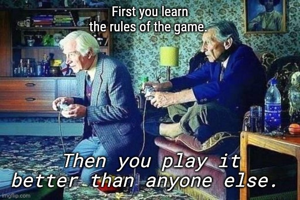 Old men playing video games | First you learn the rules of the game. Then you play it better than anyone else. | image tagged in old men playing video games | made w/ Imgflip meme maker