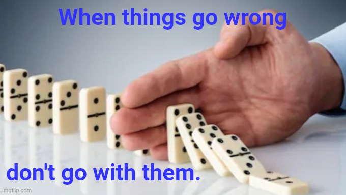 When things go wrong | When things go wrong; don't go with them. | image tagged in hand stopping dominoes | made w/ Imgflip meme maker