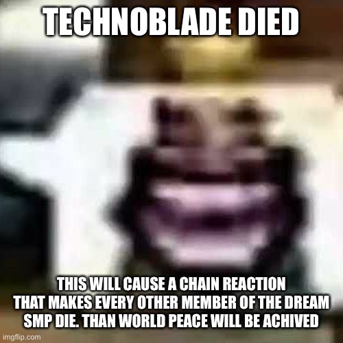 HeHeHeHaw | TECHNOBLADE DIED; THIS WILL CAUSE A CHAIN REACTION THAT MAKES EVERY OTHER MEMBER OF THE DREAM SMP DIE. THAN WORLD PEACE WILL BE ACHIEVED | image tagged in hehehehaw | made w/ Imgflip meme maker
