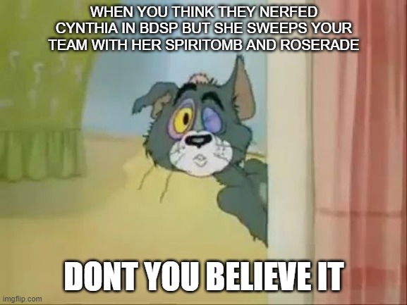 Pokemon Memes | WHEN YOU THINK THEY NERFED CYNTHIA IN BDSP BUT SHE SWEEPS YOUR TEAM WITH HER SPIRITOMB AND ROSERADE; DONT YOU BELIEVE IT | image tagged in pokemon,tom and jerry | made w/ Imgflip meme maker