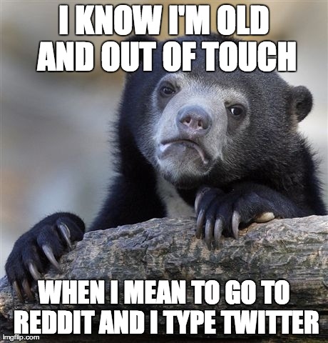 Confession Bear | I KNOW I'M OLD AND OUT OF TOUCH WHEN I MEAN TO GO TO REDDIT AND I TYPE TWITTER | image tagged in memes,confession bear | made w/ Imgflip meme maker