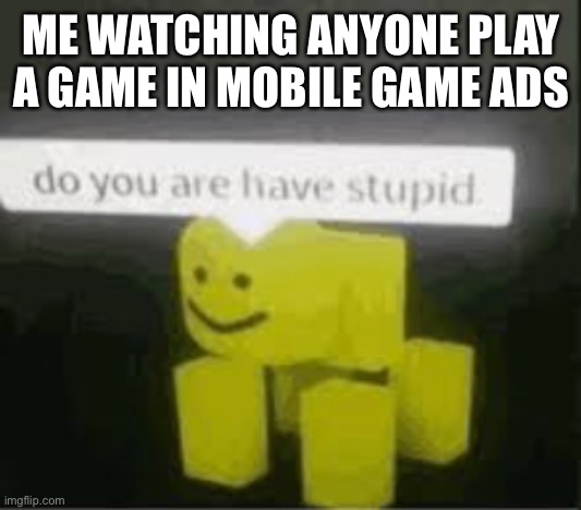 Seriously though | ME WATCHING ANYONE PLAY A GAME IN MOBILE GAME ADS | image tagged in do you are have stupid | made w/ Imgflip meme maker