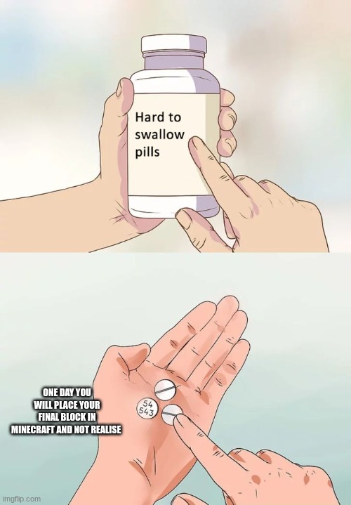 Hard To Swallow Pills Meme | ONE DAY YOU WILL PLACE YOUR FINAL BLOCK IN MINECRAFT AND NOT REALISE | image tagged in memes,hard to swallow pills | made w/ Imgflip meme maker