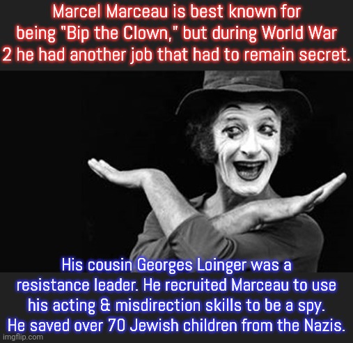 Loinger saved even more people. | Marcel Marceau is best known for being "Bip the Clown," but during World War 2 he had another job that had to remain secret. His cousin Georges Loinger was a resistance leader. He recruited Marceau to use his acting & misdirection skills to be a spy. He saved over 70 Jewish children from the Nazis. | image tagged in marcel marceau,mime,holocaust,bravery | made w/ Imgflip meme maker